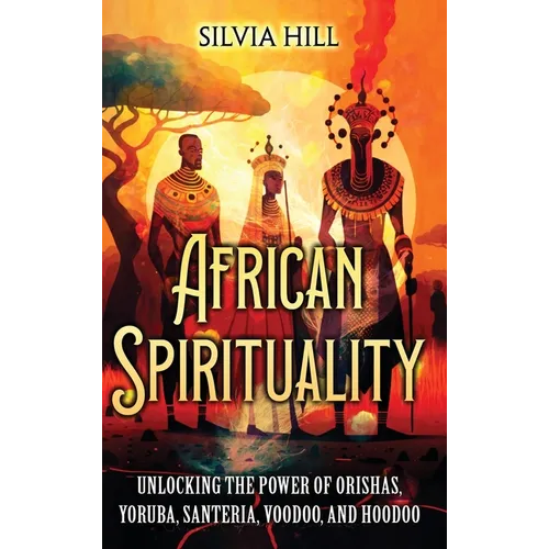 African Spirituality: Unlocking the Power of Orishas, Yoruba, Santeria, Voodoo, and Hoodoo - Hardcover