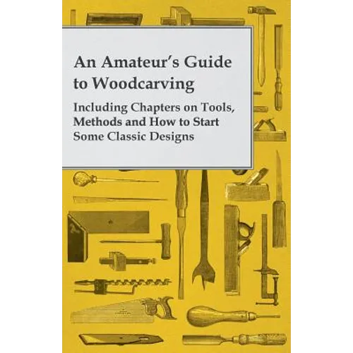An Amateur's Guide to Woodcarving - Including Chapters on Tools, Methods and How to Start Some Classic Designs - Paperback