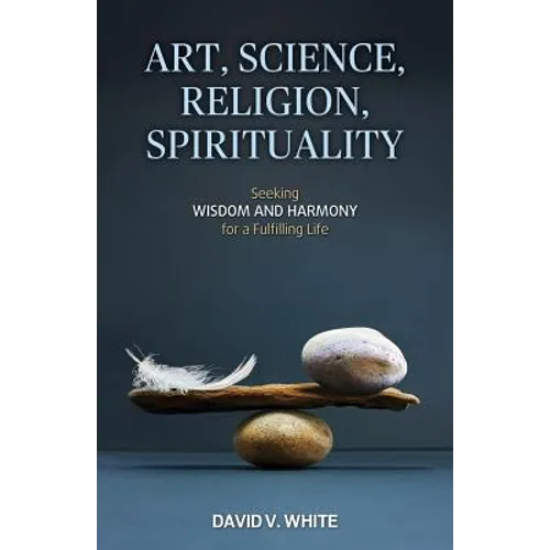 Art, Science, Religion, Spirituality: Seeking Wisdom and Harmony for a Fulfilling Life - Paperback