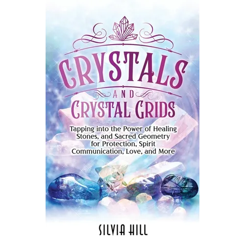Crystals and Crystal Grids: Tapping into the Power of Healing Stones, and Sacred Geometry for Protection, Spirit Communication, Love, and More - Hardcover