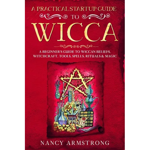 A Practical Startup Guide to Wicca: A Beginner's Guide to Wiccan Beliefs, Witchcraft, Tools, Spells, Rituals, and Magic - Paperback