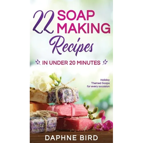22 Soap Making Recipes in Under 20 Minutes: Natural Beautiful Soaps from Home with Coloring and Fragrance - Hardcover