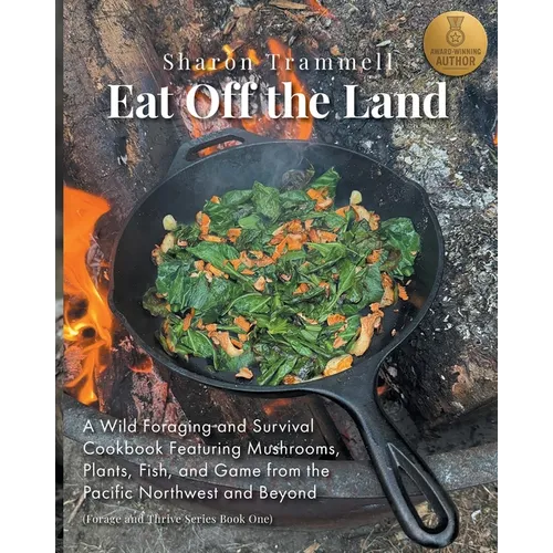 Eat off the Land: A Wild Foraging and Survival Cookbook Featuring Mushrooms, Plants, Fish, and Game from the Pacific Northwest and Beyond - Paperback