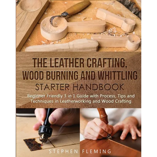 The Leather Crafting, Wood Burning and Whittling Starter Handbook: Beginner Friendly 3 in 1 Guide with Process, Tips and Techniques in Leatherworking - Paperback