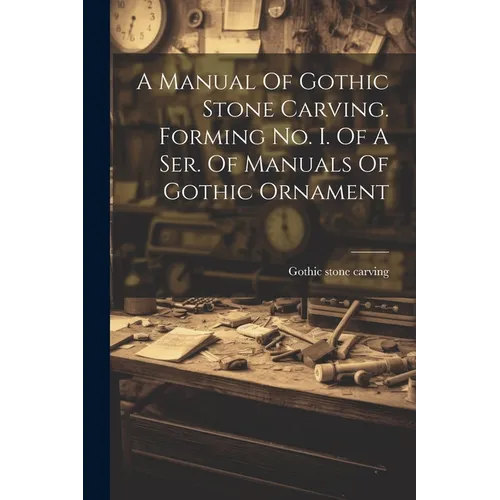 A Manual Of Gothic Stone Carving. Forming No. I. Of A Ser. Of Manuals Of Gothic Ornament - Paperback