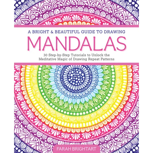 A Bright & Beautiful Guide to Drawing Mandalas: 30 Step-By-Step Tutorials to Unlock the Meditative Magic of Drawing Repeat Patterns - Paperback